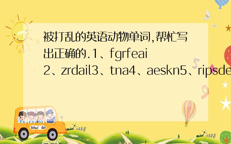 被打乱的英语动物单词,帮忙写出正确的.1、fgrfeai2、zrdail3、tna4、aeskn5、ripsde