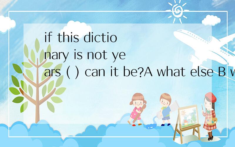 if this dictionary is not years ( ) can it be?A what else B who else C which else