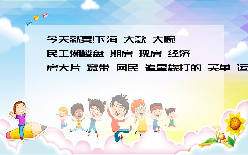 今天就要!下海 大款 大腕 民工潮楼盘 期房 现房 经济房大片 宽带 网民 追星族打的 买单 运作 写字楼