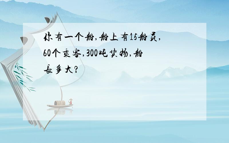 你有一个船,船上有15船员,60个乘客,300吨货物,船长多大?