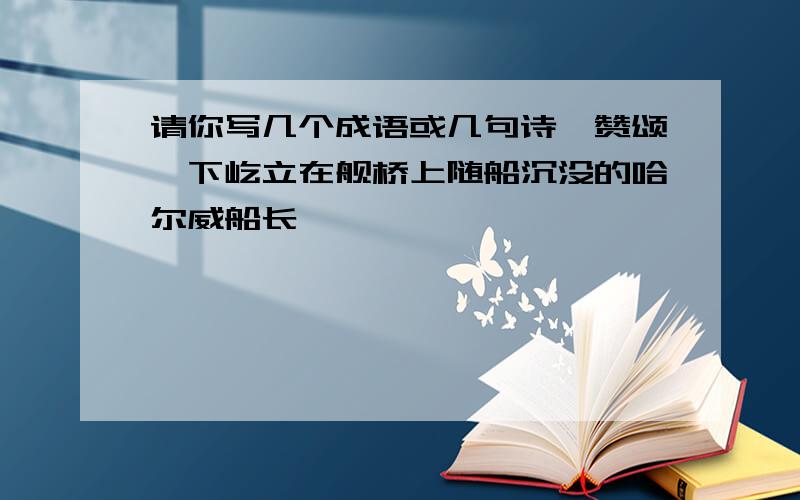 请你写几个成语或几句诗,赞颂一下屹立在舰桥上随船沉没的哈尔威船长