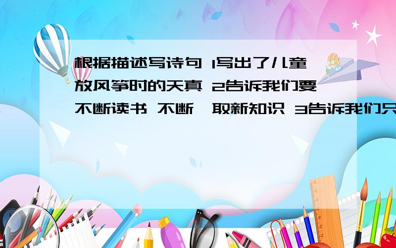 根据描述写诗句 1写出了儿童放风筝时的天真 2告诉我们要不断读书 不断汲取新知识 3告诉我们只有站得高 才能看得远