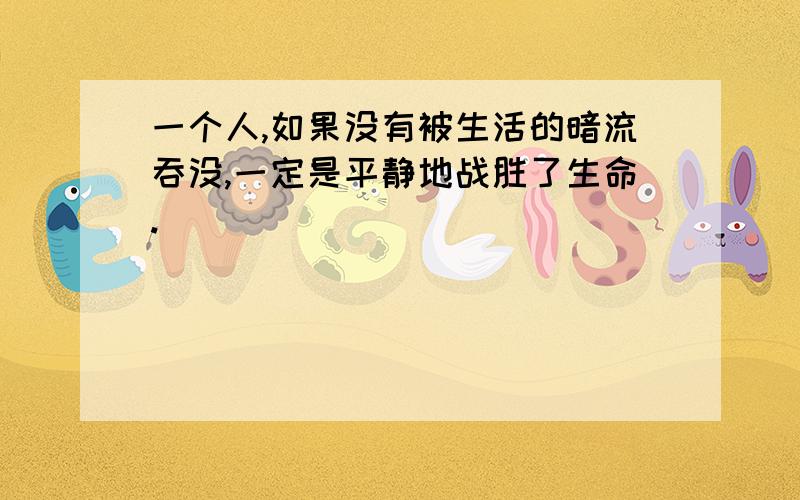 一个人,如果没有被生活的暗流吞没,一定是平静地战胜了生命.