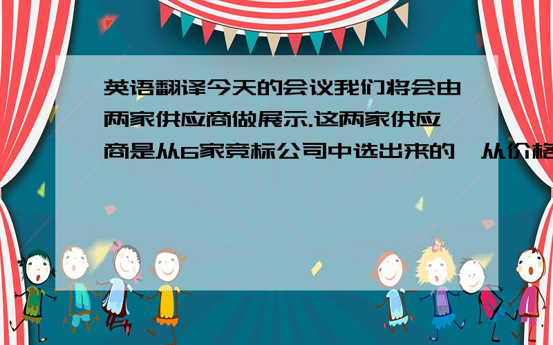 英语翻译今天的会议我们将会由两家供应商做展示.这两家供应商是从6家竞标公司中选出来的,从价格、品质、以及经验上来讲是更具有优势的.每一个供应商将会有半小时左右的时间来展示各