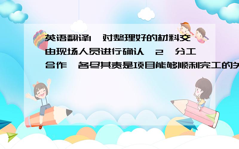 英语翻译1,对整理好的材料交由现场人员进行确认,2,分工合作、各尽其责是项目能够顺利完工的关键