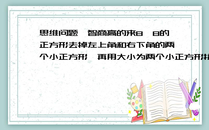 思维问题,智商高的来8＊8的正方形去掉左上角和右下角的两个小正方形,再用大小为两个小正方形拼成的矩形去覆盖剩下的那个少两个角的8＊8的大正方形,为什么不可能成功