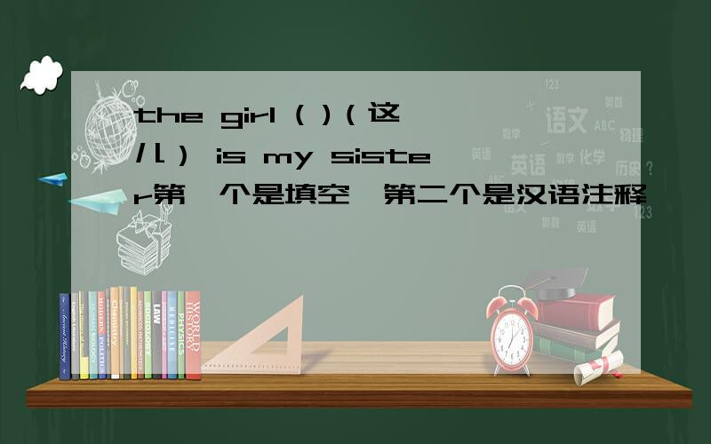 the girl ( )（这儿） is my sister第一个是填空,第二个是汉语注释,