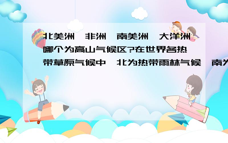 北美洲、非洲、南美洲、大洋洲哪个为高山气候区?在世界各热带草原气候中,北为热带雨林气候,南为亚热带润湿气候,西为高山气候的气候区位于A.北美洲 B.非洲 c.南美洲 D.大洋洲