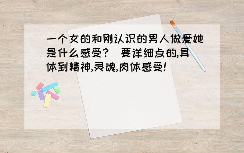 一个女的和刚认识的男人做爱她是什么感受?(要详细点的,具体到精神,灵魂,肉体感受!