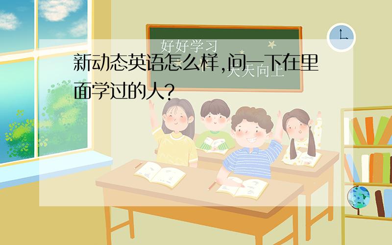 新动态英语怎么样,问一下在里面学过的人?