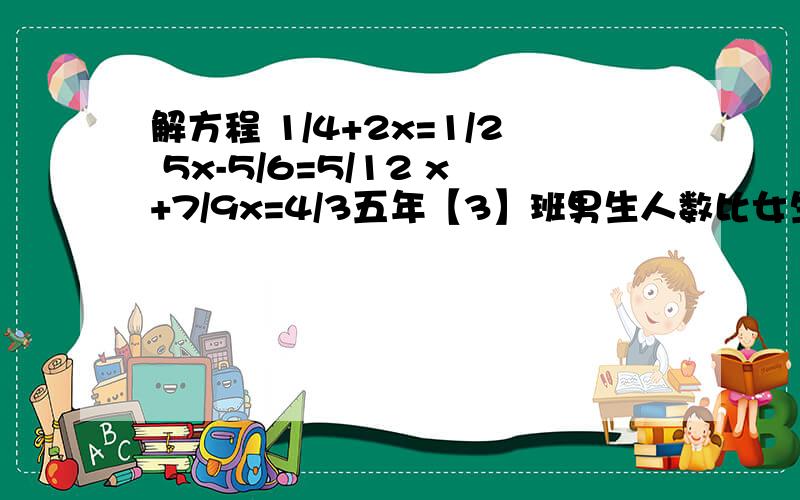 解方程 1/4+2x=1/2 5x-5/6=5/12 x+7/9x=4/3五年【3】班男生人数比女生人数多6分之1,男生人数是女生人数的几分之几