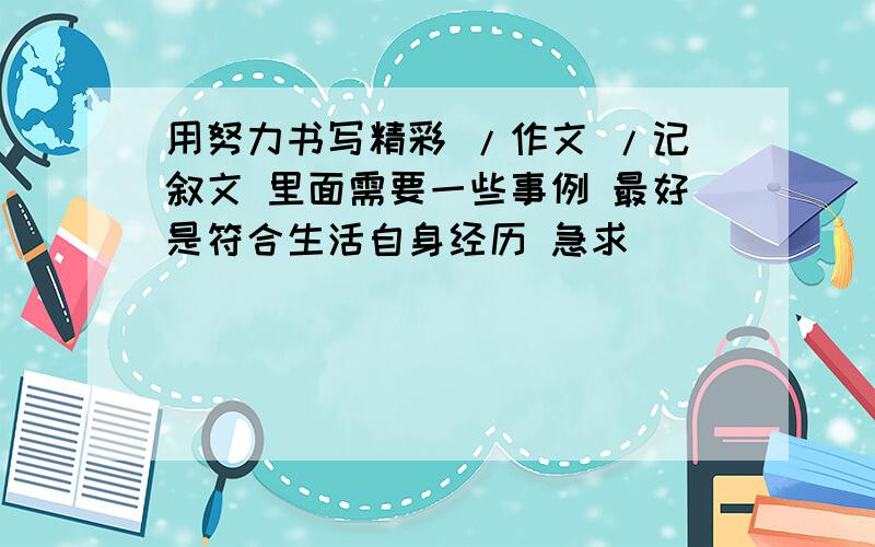 用努力书写精彩 /作文 /记叙文 里面需要一些事例 最好是符合生活自身经历 急求