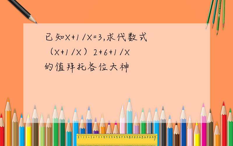 已知X+1/X=3,求代数式（X+1/X）2+6+1/X的值拜托各位大神