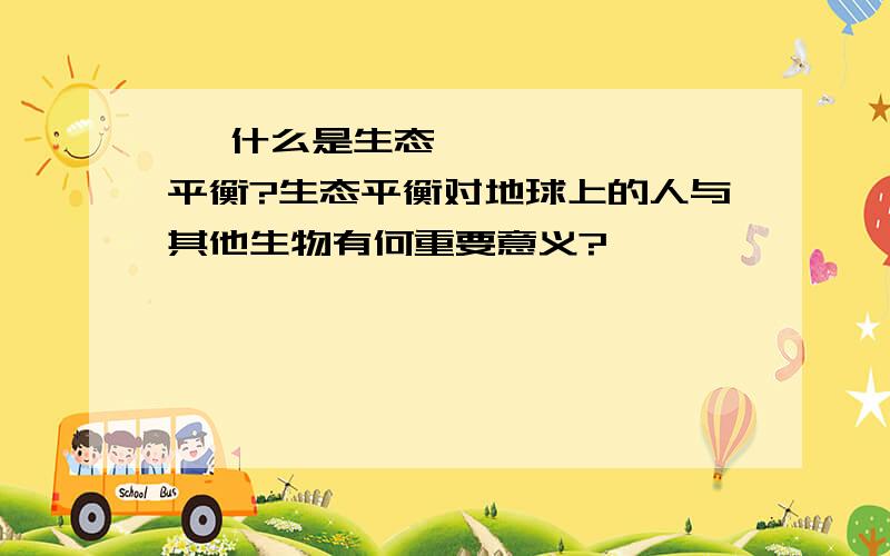  什么是生态平衡?生态平衡对地球上的人与其他生物有何重要意义?