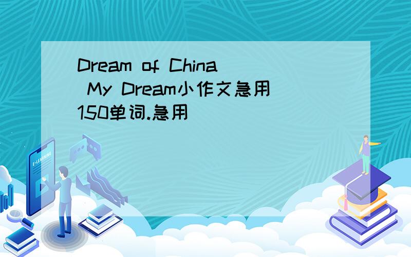 Dream of China My Dream小作文急用150单词.急用