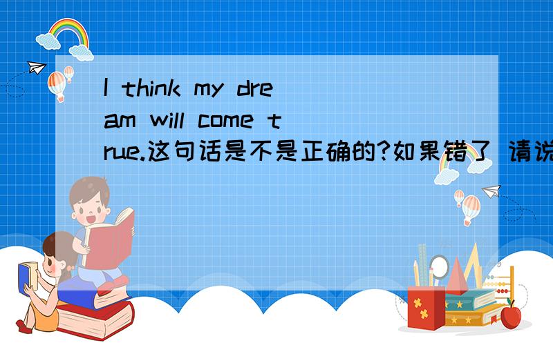 I think my dream will come true.这句话是不是正确的?如果错了 请说错在哪