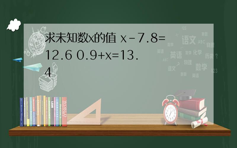 求未知数x的值 x-7.8=12.6 0.9+x=13.4