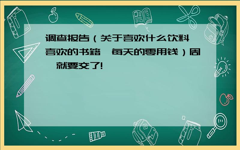 调查报告（关于喜欢什么饮料、喜欢的书籍、每天的零用钱）周一就要交了!