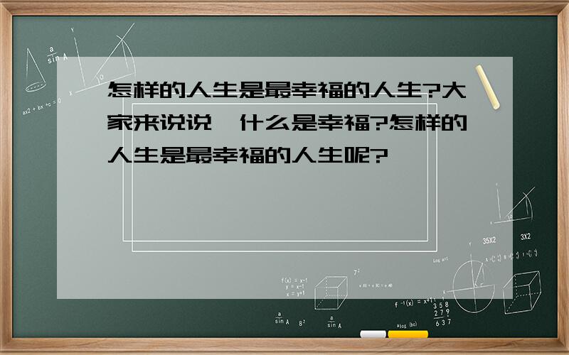 怎样的人生是最幸福的人生?大家来说说,什么是幸福?怎样的人生是最幸福的人生呢?