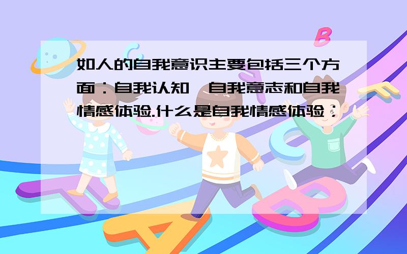 如人的自我意识主要包括三个方面：自我认知、自我意志和自我情感体验.什么是自我情感体验；