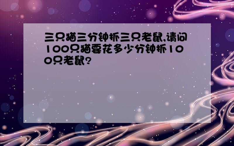 三只猫三分钟抓三只老鼠,请问100只猫要花多少分钟抓100只老鼠?