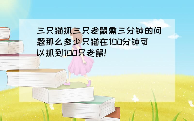 三只猫抓三只老鼠需三分钟的问题那么多少只猫在100分钟可以抓到100只老鼠!