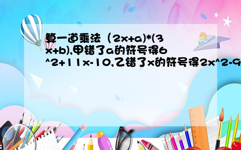 算一道乘法（2x+a)*(3x+b),甲错了a的符号得6^2+11x-10,乙错了x的符号得2x^2-9x+10求a,算出真结果?