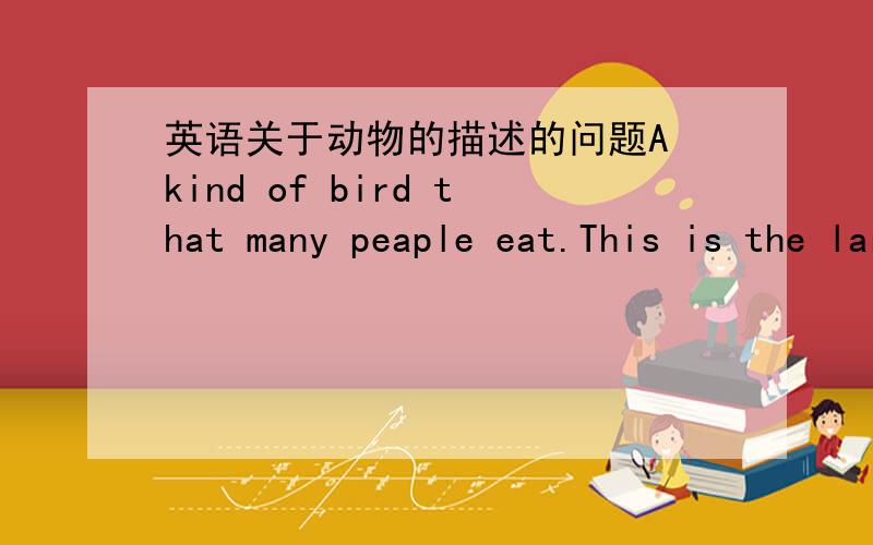 英语关于动物的描述的问题A kind of bird that many peaple eat.This is the largest animal on land.