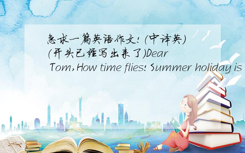 急求一篇英语作文!（中译英）（开头已经写出来了）Dear Tom,How time flies!Summer holiday is coming.I 希望你能来中国旅游.中国是世界大国之一.中国有13亿多人,人民勤劳友好.中国有许多大江、高山,