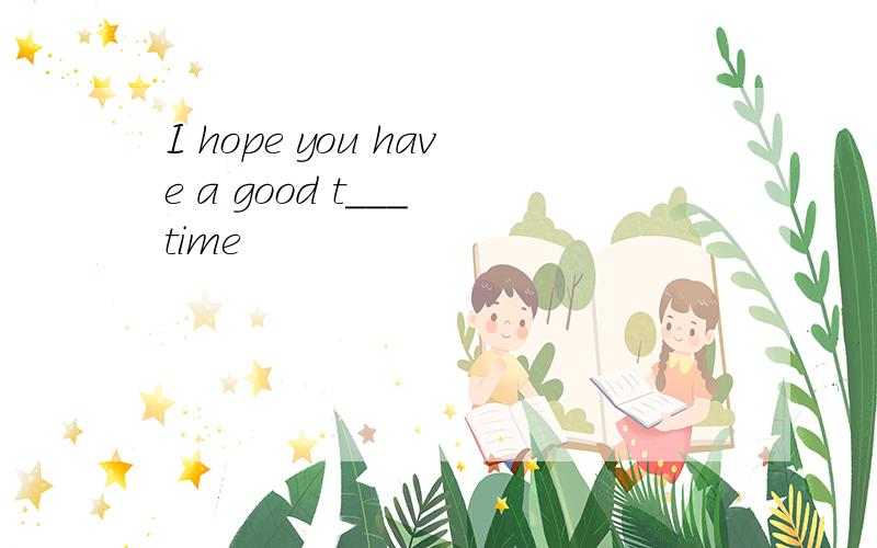 I hope you have a good t___ time