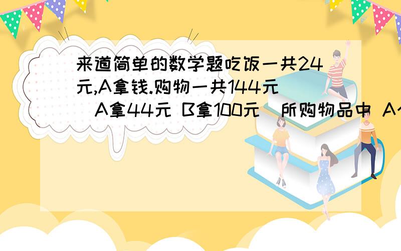 来道简单的数学题吃饭一共24元,A拿钱.购物一共144元  A拿44元 B拿100元  所购物品中 A个人物品34元,B个人物品33元.请问A应该给多少钱给B.