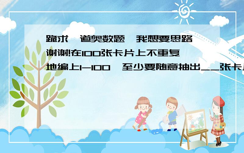 跪求一道奥数题,我想要思路,谢谢!在100张卡片上不重复地编上1-100,至少要随意抽出__张卡片时,才能保证所抽出的卡片上数的乘积可被12整除.答案是68我不知道为什么,帮我讲讲思路,先谢谢大家