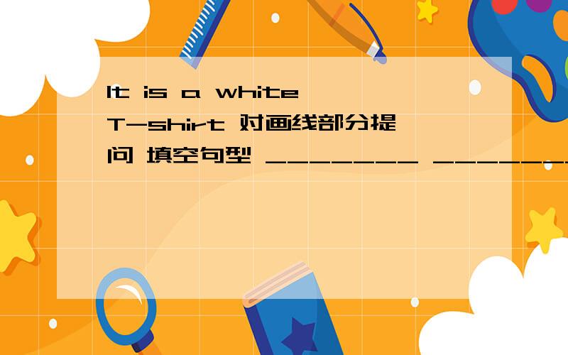It is a white T-shirt 对画线部分提问 填空句型 _______ _______ that?画线部分a white T-shirt