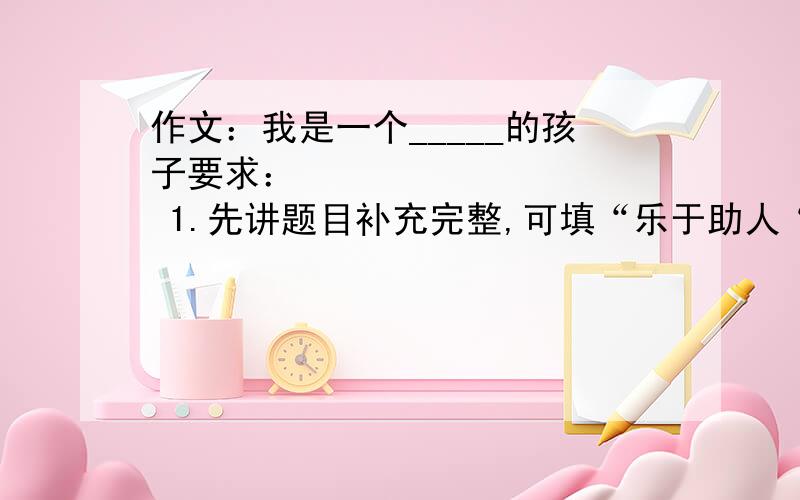 作文：我是一个_____的孩子要求：           1.先讲题目补充完整,可填“乐于助人“知错就改”、“孝敬老人”.等.            2.通过具体事例表现人物的个性特点或品格特点.要求内容具体,中心明