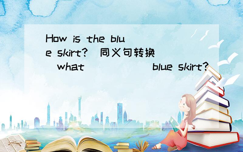 How is the blue skirt?（同义句转换）what( ） (  ）blue skirt?