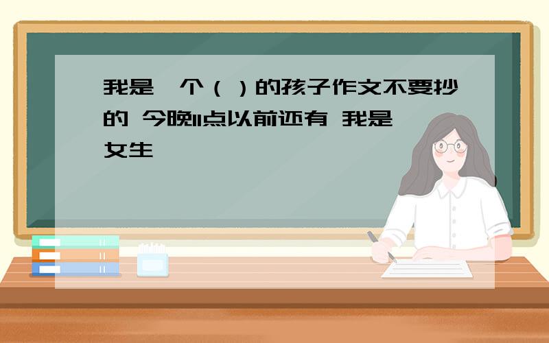 我是一个（）的孩子作文不要抄的 今晚11点以前还有 我是女生