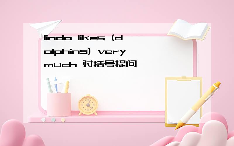 linda likes (dolphins) very much 对括号提问 ———— ————— ——————linda————very much