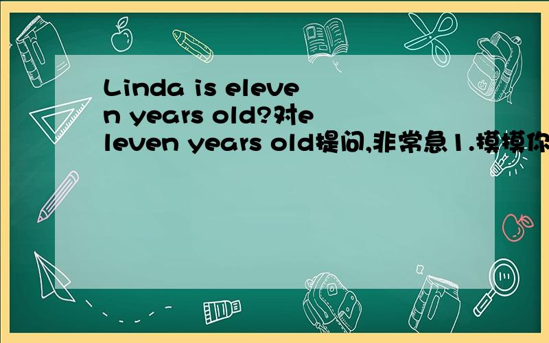 Linda is eleven years old?对eleven years old提问,非常急1.摸摸你的脚（翻译成英文）2.jackie 的头发长吗?(翻译成英文)3.Her telephone nunber is 827892(改成疑问句并作否定回答）4.你的眼睛大吗？（翻译成英