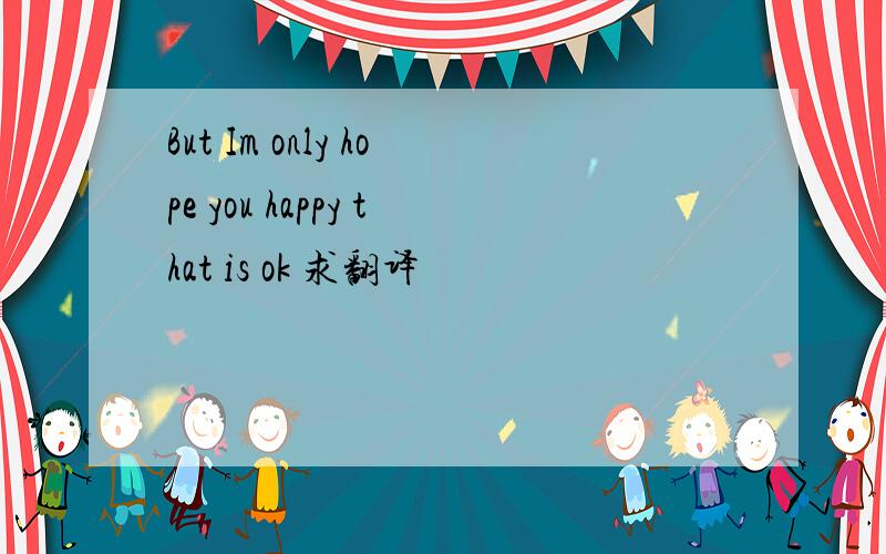 But Im only hope you happy that is ok 求翻译