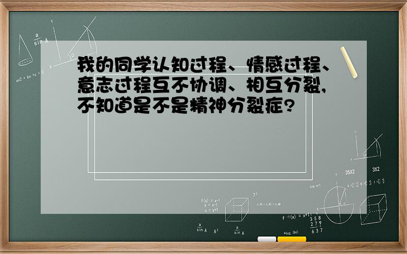 我的同学认知过程、情感过程、意志过程互不协调、相互分裂,不知道是不是精神分裂症?