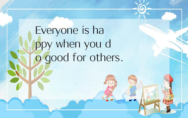 Everyone is happy when you do good for others.