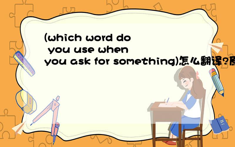 (which word do you use when you ask for something)怎么翻译?原句中省略了什么?