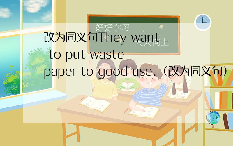 改为同义句They want to put waste paper to good use.（改为同义句）They want to ____ ____ ____ of waste paper.