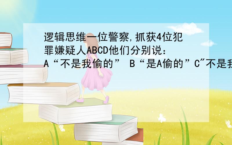 逻辑思维一位警察,抓获4位犯罪嫌疑人ABCD他们分别说：A“不是我偷的” B“是A偷的”C