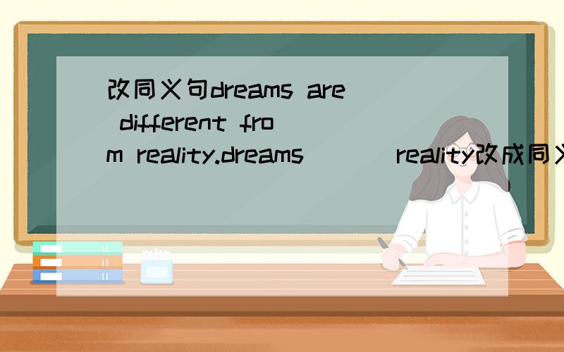 改同义句dreams are different from reality.dreams _ _ reality改成同义句.