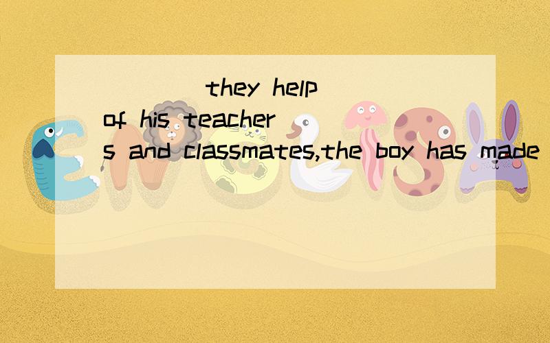 ____they help of his teachers and classmates,the boy has made____progress.A)Under,a lot B)Under,great C)With,much D)With,many