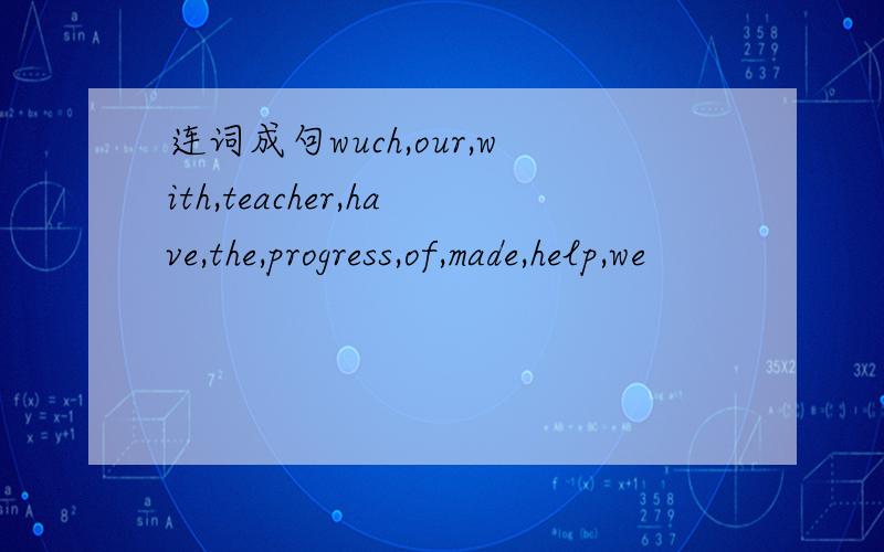 连词成句wuch,our,with,teacher,have,the,progress,of,made,help,we