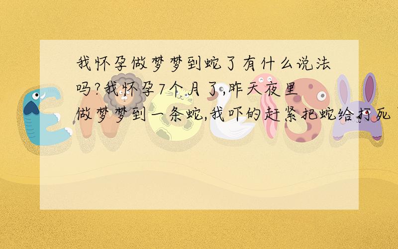 我怀孕做梦梦到蛇了有什么说法吗?我怀孕7个月了,昨天夜里做梦梦到一条蛇,我吓的赶紧把蛇给打死了,请问这个梦对于孕妇来说有什么说法吗?