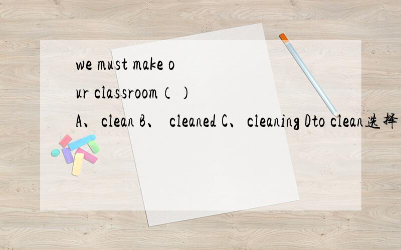 we must make our classroom（）A、clean B、 cleaned C、cleaning Dto clean选择哪个?为什么?