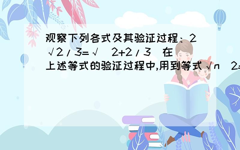 观察下列各式及其验证过程：2√2/3=√(2+2/3)在上述等式的验证过程中,用到等式√n^2=n (n大于等于0）,能否得到三次根号下n^3=n ,四次根号下n^4=n (n大于等于0）.,其一般规律可表示成什么样的等